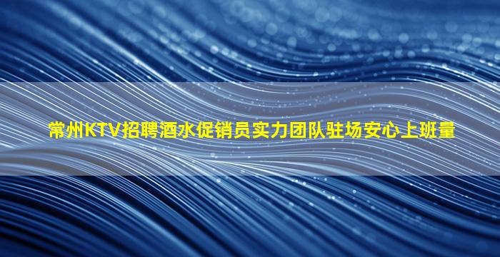 常州KTV招聘酒水促销员实力团队驻场安心上班量