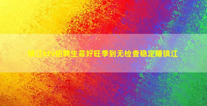 镇江ktv招聘生意好旺季到无检查稳定赚镇江